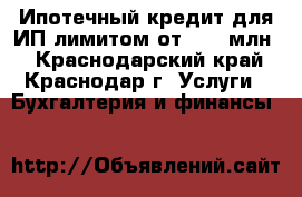 Ипотечный кредит для ИП лимитом от3- 50 млн. - Краснодарский край, Краснодар г. Услуги » Бухгалтерия и финансы   